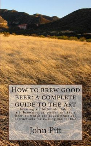 Carte How to brew good beer: a complete guide to the art: brewing ale bitter ale, table-ale, brown stout, porter and table beer, to which are added John Pitt