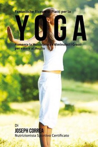 Carte Fantastiche Ricette di Piatti per lo Yoga: Aumenta la Muscolatura e diminuisci I Grassi per essere al Meglio Correa (Nutrizionista Sportivo Certifica