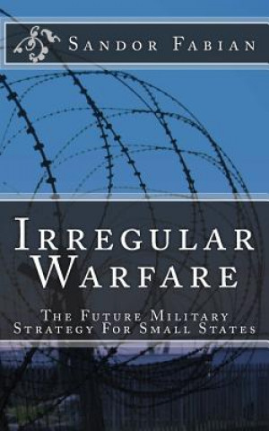 Könyv Irregular Warfare The Future Military Strategy For Small States Sandor Fabian