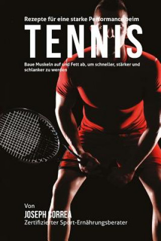 Könyv Rezepte fur eine starke Performance beim Tennis: Baue Muskeln auf und Fett ab, um schneller, starker und schlanker zu werden Correa (Zertifizierter Sport-Ernahrungsb