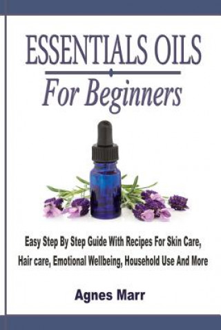 Kniha Essential Oils For Beginners: Easy Step By Step Guide With Recipes For Skin Care, Hair care, Emotional Wellbeing, Household Use And More Agnes Marr