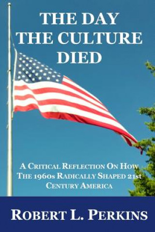 Βιβλίο The Day The Culture Died: A Critical Reflection on How the 1960s Radically Shaped 21st Century America Robert L Perkins