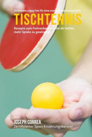 Kniha Verbrenne zugig Fett fur eine starke Performance beim Tischtennis: Rezepte zum Fettverbennen, die dir helfen mehr Spiele zu gewinnen! Correa (Zertifizierter Sport-Ernahrungsb