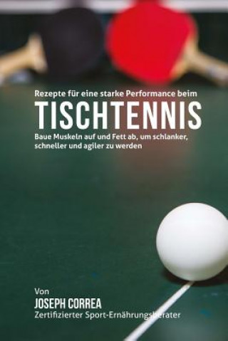 Livre Rezepte fur eine starke Performance beim Tischtennis: Baue Muskeln auf und Fett ab, um schlanker, schneller und agiler zu werden Correa (Zertifizierter Sport-Ernahrungsb