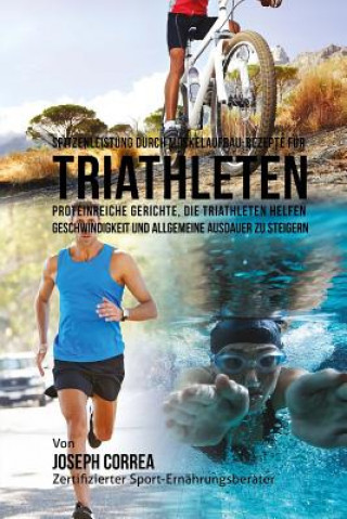 Könyv Spitzenleistung durch Muskelaufbau-Rezepte fur Triathleten: Proteinreiche Gerichte, die Triathleten helfen Geschwindigkeit und allgemeine Ausdauer zu Correa (Zertifizierter Sport-Ernahrungsb