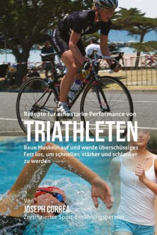 Buch Rezepte fur eine starke Performance von Triathleten: Baue Muskeln auf und werde uberschussiges Fett los, um schneller, starker und schlanker zu werden Correa (Zertifizierter Sport-Ernahrungsb