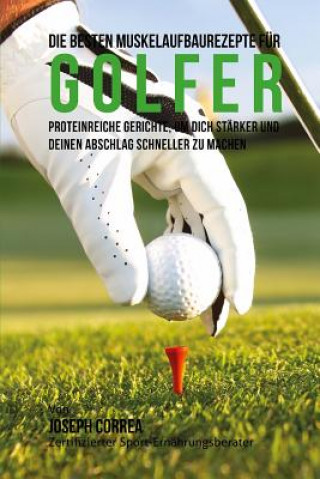 Livre Die besten Muskelaufbaurezepte fur Golfer: Proteinreiche Gerichte, um dich starker und deinen Abschlag schneller zu machen Correa (Zertifizierter Sport-Ernahrungsb