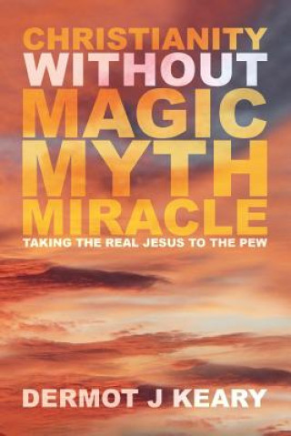 Könyv Christianity without Magic Myth Miracle: Taking the Real Jesus to the Pew Dermot J Keary