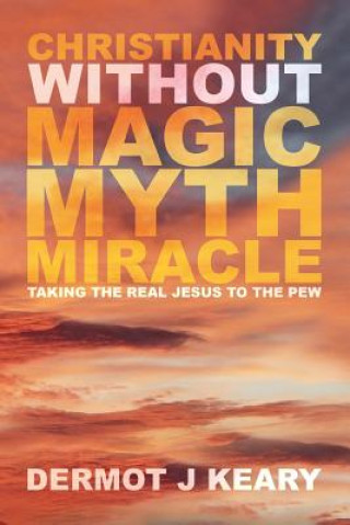 Книга Christianity without Magic Myth Miracle: Taking the Real Jesus to the Pew Dermot J Keary