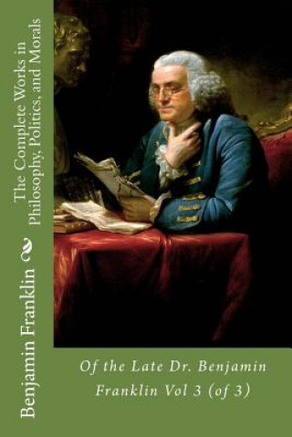 Carte The Complete Works in Philosophy, Politics, and Morals: Of the Late Dr. Benjamin Franklin Vol 3 (of 3) Dr Benjamin Franklin