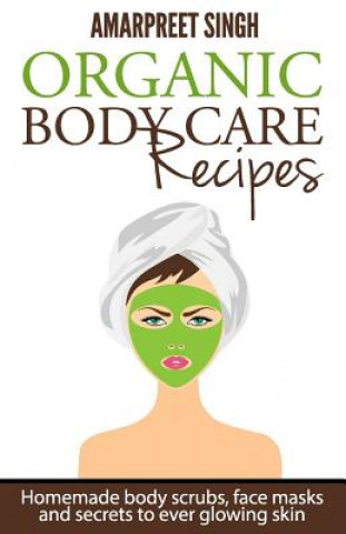 Book Organic Body Care Recipes: Homemade body scrubs, face masks, and secrets to ever glowing skin Amarpreet Singh