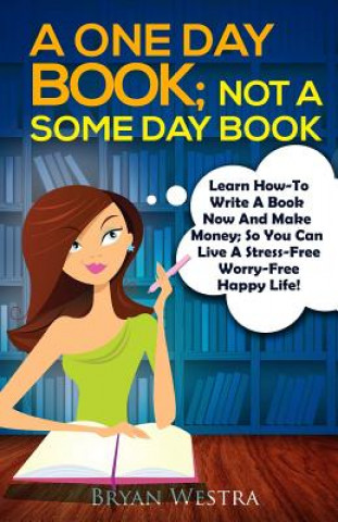 Könyv A One Day Book Not A Some Day Book: Learn How-To Write A Book Now And Make Money So You Can Live A Stress Free Worry Free Life Bryan Westra