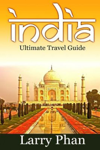 Kniha India: Ultimate Travel Guide to the Greatest Destination. All you need to know to get the best experience for your travel to Larry Phan