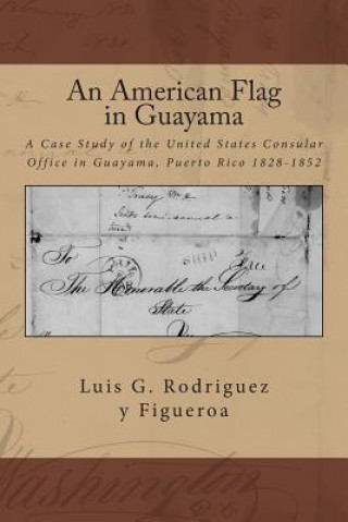 Kniha An American Flag in Guayama: A case Study of the United States Consular Office in Guayama, Puerto Rico 1828-1852 Luis G Rodriguez y Figueroa