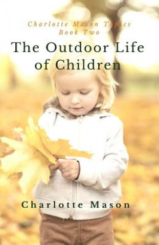 Könyv The Outdoor Life of Children: The Importance of Nature Study and Outside Activities Charlotte M Mason