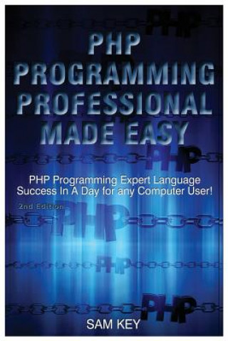 Book PHP Programming Professional Made Easy: Expert PHP Programming Language Success in a Day for Any Computer User! Sam Key