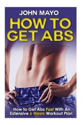 Kniha How To Get Abs: How to Get Abs Fast With An Extensive 6 Week Workout Plan John Mayo