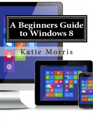 Kniha A Beginners Guide to Windows 8: The Unofficial Guide to Using Windows 8 Katie Morris