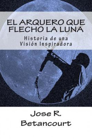 Buch El Arquero que flecho la Luna: Historia de una Vision Inspiradora Jose R Betancourt T