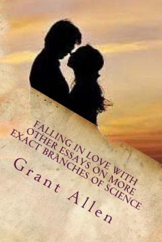 Carte Falling In Love With Other Essays On More Exact Branches Of Science MR Grant Allen