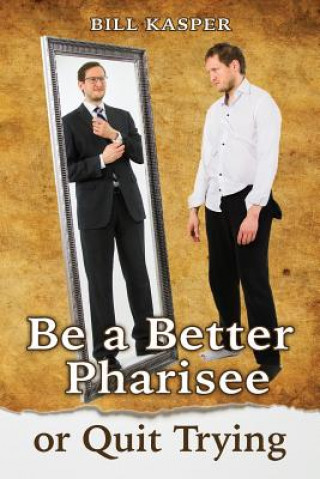 Kniha Be a Better Pharisee, or Quit Trying Bill Kasper