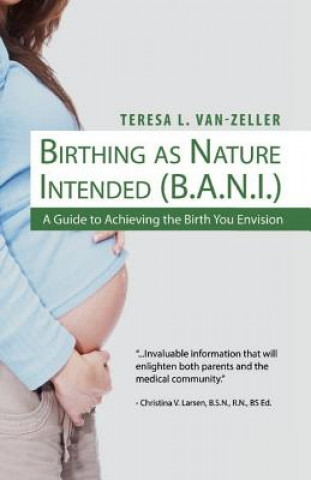 Könyv Birthing As Nature Intended (B.A.N.I.): A Guide to Achieving the Birth You Envision Teresa L Van-Zeller