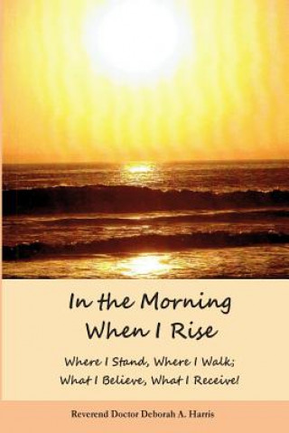 Kniha In The Morning When I Rise: Where I stand; Where I walk, Where I receive, What I do! Rev Deborah a Harris