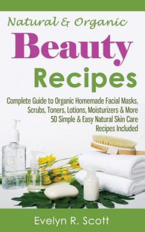 Książka Natural & Organic Beauty Recipes - Complete Guide to Organic Homemade Facial Masks, Scrubs, Toners, Lotions, Moisturizers & More, 50 Simple & Easy Nat Evelyn R Scott