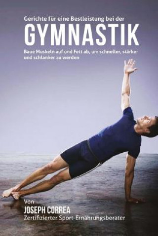 Könyv Gerichte fur eine Bestleistung bei der Gymnastik: Baue Muskeln auf und Fett ab, um schneller, starker und schlanker zu werden Correa (Zertifizierter Sport-Ernahrungsb