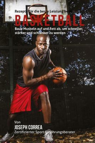 Kniha Rezepte fur die beste Leistung beim Basketball: Baue Muskeln auf und Fett ab, um schneller, starker und schlanker zu werden Correa (Zertifizierter Sport-Ernahrungsb