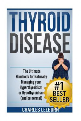 Book Thyroid Disease: The Ultimate Handbook for Naturally Managing your Hyperthyroidism or Hypothyroidism (a nd be normal) Charles Leeburn