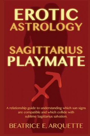 Carte Erotic Astrology: Sagittarius Playmate: A relationship guide to understanding which sun signs are compatible and which collide with subl Beatrice E Arquette