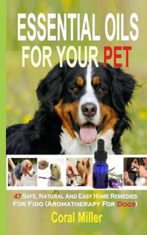 Kniha Essential Oils For Your Pet: 47 Safe, Natural And Easy Home Remedies For Fido (Aromatherapy for Dogs) Coral Miller