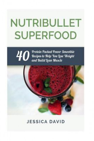 Carte Nutribullet Superfood: 40 Protein Packed Power Smoothie Recipes To Help You Lose Weight And Build Lean Muscle Jessica David