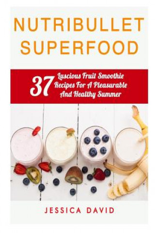 Könyv Nutribullet Superfood: 37 Luscious Fruit Smoothie Recipes For A Pleasurable And Healthy Summer Jessica David