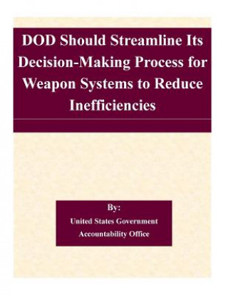 Książka DOD Should Streamline Its Decision-Making Process for Weapon Systems to Reduce Inefficiencies United States Government Accountability