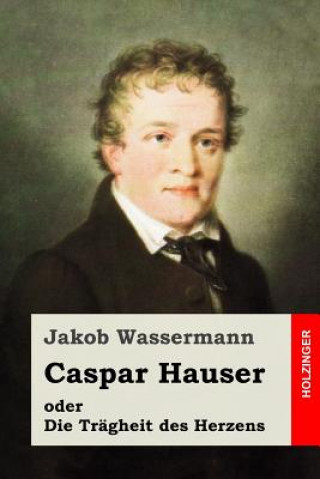 Knjiga Caspar Hauser oder Die Trägheit des Herzens Jakob Wassermann