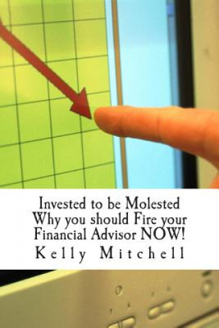 Книга Invested to be Molested: : Why you should Fire your Financial Advisor NOW! Kelly Mitchell