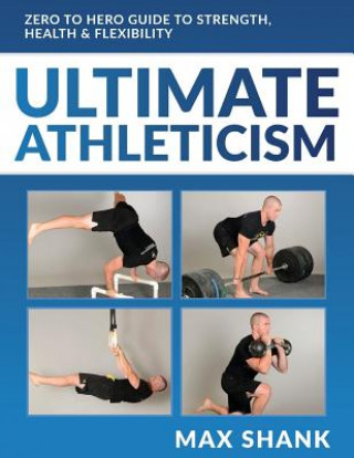 Kniha Ultimate Athleticism: Zero to Hero Guide to Strength, Health, & Flexibility Max Shank