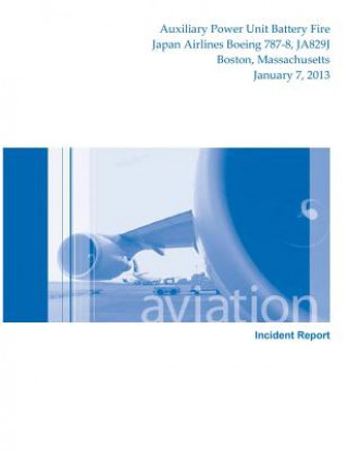 Książka Aircraft Incident Report: Auxiliary Power Unit Battery Fire Japan Airlines Boeing 787-8, JA829J Boston, Massachusetts January 7, 2013 National Transportation Safety Board