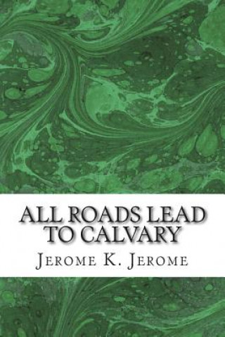 Книга All Roads Lead To Calvary: (Jerome K. Jerome Classics Collection) Jerome K Jerome