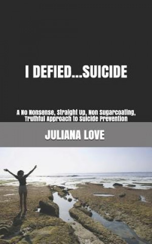 Knjiga I Defied...Suicide: A No Nonsense, Straight Up, Non Sugarcoating, Truthful Approach to Suicide Prevention Juliana Love