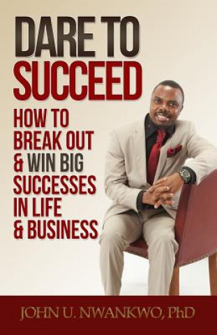 Kniha Dare To Succeed: How To Break Out & Win Big Successes in Life & Business John U Nwankwo Ph D