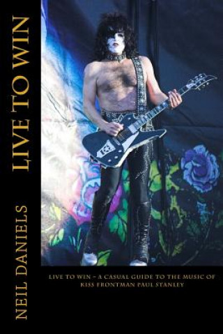 Könyv Live To Win - A Casual Guide To The Music Of KISS Frontman Paul Stanley Neil Daniels