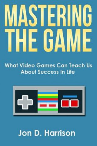 Könyv Mastering The Game: What Video Games Can Teach Us About Success In Life Jon D Harrison