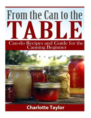 Kniha From the Can to the Table: Can-do Recipes and Guide for the Canning Beginner Charlotte Taylor