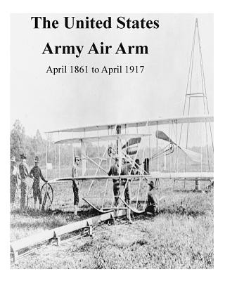 Kniha The United States Army Air Arm, April 1861 to April 1917 Office of Air Force History