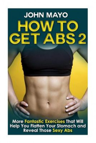 Kniha How to Get Abs: More Fantastic Exercises That Will Help You Flatten Your Stomach and Reveal Those Sexy Abs John Mayo