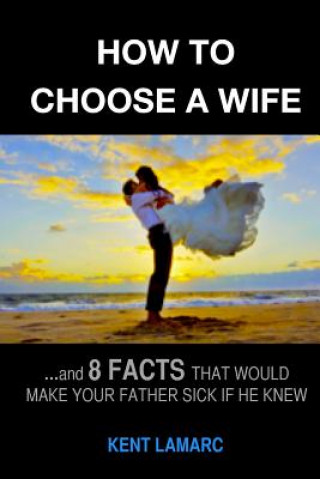 Kniha How to Choose a Wife: ...and 8 facts that would make your father sick if he knew Kent Lamarc