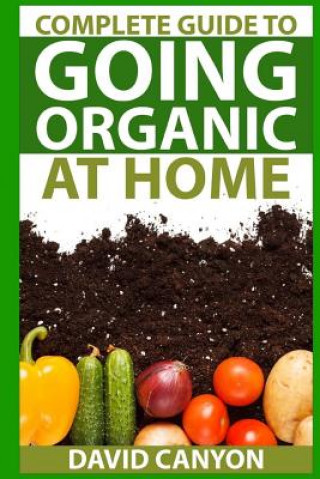Kniha Complete Guide To Going Organic At Home: Heirloom Seeds, Seed Saving, Pest Contr: Heirloom Seeds, Seed Saving, Pest Control, Drying Herbs, Organic Rec David Canyon